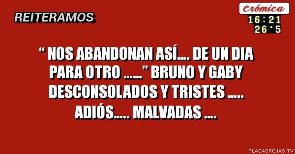 “ nos abandonan así…. De un dia para otro ……”
Bruno y gaby desconsolados y tristes …..
Adiós….. malvadas ….