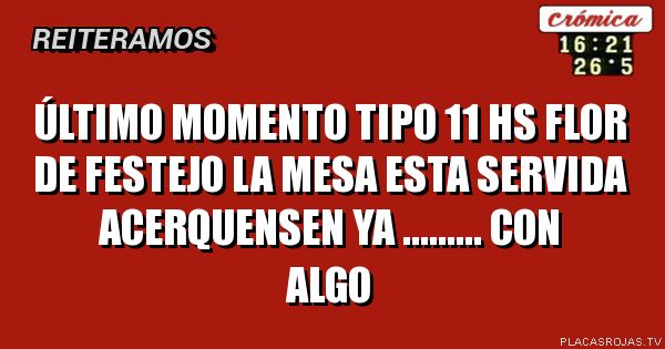Último momento 

Tipo 11 hs flor de festejo la mesa esta servida
acerquensen ya .........
Con algo +