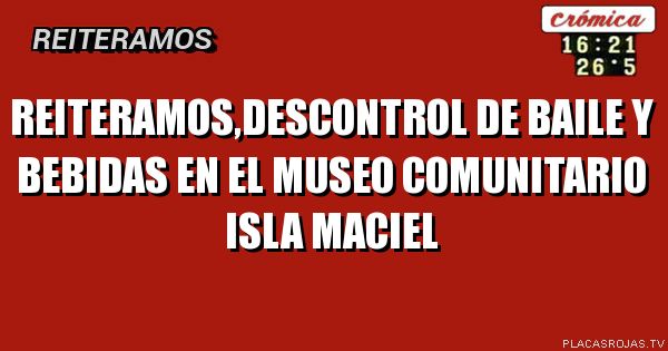 Reiteramos,DESCONTROL DE BAILE Y BEBIDAS EN EL MUSEO COMUNITARIO ISLA MACIEL