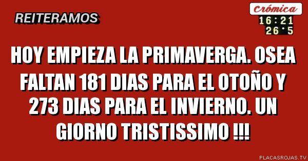 HOY EMPIEZA LA PRIMAVERGA.
OSEA FALTAN 181 DIAS PARA EL OTOÑO Y 273 DIAS PARA EL INVIERNO.
uN GIORNO TRISTISSIMO !!!