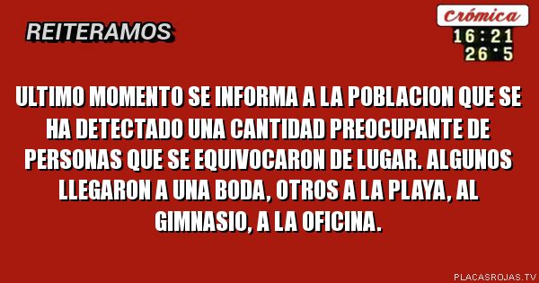 ULTIMO MOMENTO

Se informa a la poblacion que se ha detectado una cantidad preocupante de personas que se equivocaron de lugar. 
Algunos llegaron a una boda, otros a la playa, al gimnasio, a la oficina.