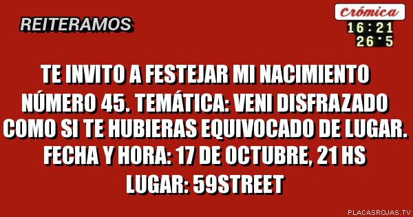 Te invito a festejar mi nacimiento número 45.
Temática: Veni disfrazado como si te hubieras equivocado de lugar.

Fecha y hora: 17 de octubre, 21 hs
Lugar: 59street