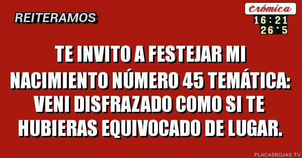Te invito a festejar mi nacimiento número 45
Temática: Veni disfrazado como si te hubieras equivocado de lugar.