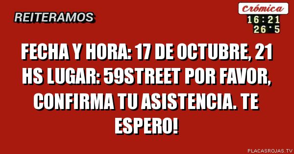 Fecha y hora: 17 de octubre, 21 hs
Lugar: 59street
Por favor, confirma tu asistencia. Te espero!