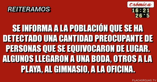 Se informa a la población que se ha detectado una cantidad preocupante de personas que se equivocaron de lugar.
Algunos llegaron a una boda, otros a la playa, al gimnasio, a la oficina.