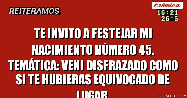 Te invito a festejar mi nacimiento número 45.
Temática: Veni disfrazado como si te hubieras equivocado de lugar.