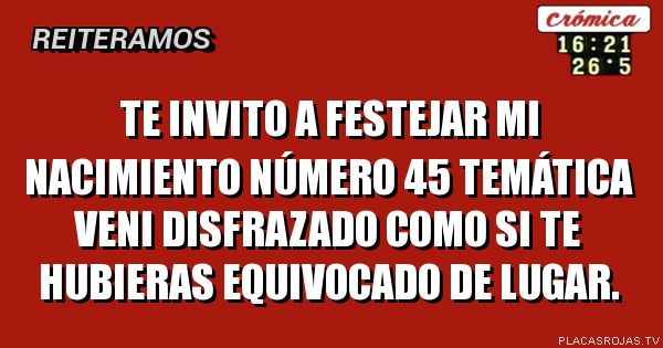 Te invito a festejar mi nacimiento número 45
Temática Veni disfrazado como si te hubieras equivocado de lugar.
