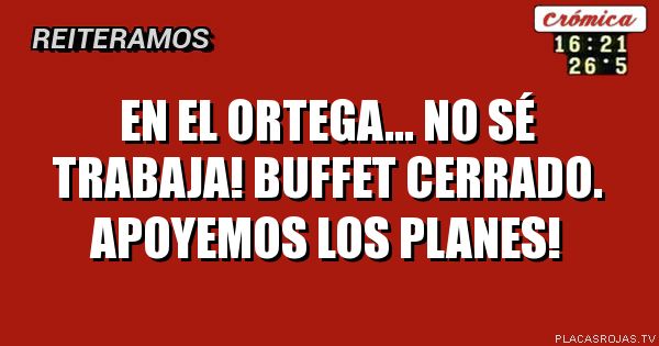 En el Ortega... No sé trabaja! Buffet cerrado. Apoyemos los planes!