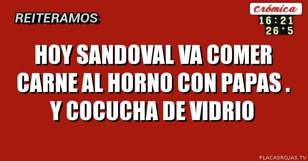 Hoy sandoval va comer carne al horno con papas .
Y cocucha de vidrio