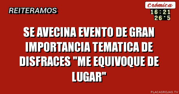 se avecina evento de gran importancia
tematica de disfraces
\"me equivoque de lugar\"
