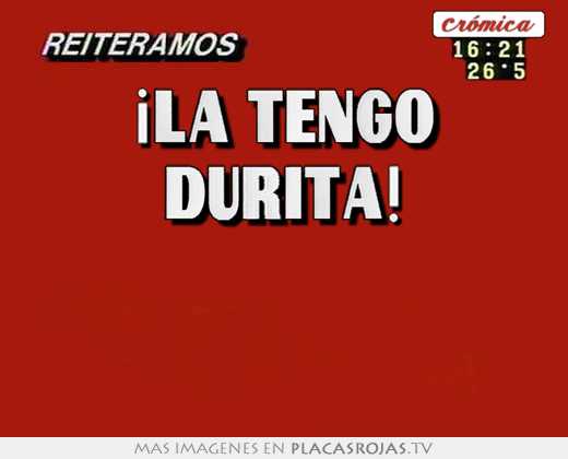 ¡la tengo durita!