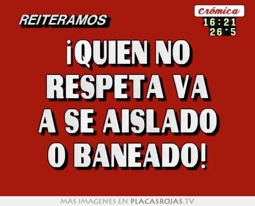 ¡quien no respeta va a se aislado o baneado!