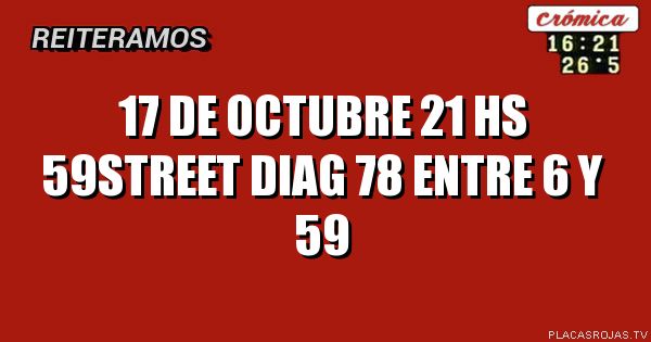 17 DE OCTUBRE
21 HS
59STREET
DIAG 78 ENTRE 6 Y 59