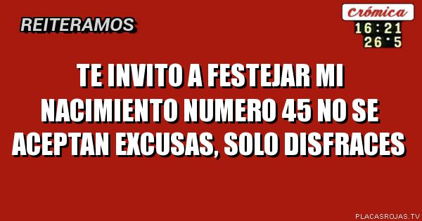 TE INVITO A FESTEJAR MI NACIMIENTO NUMERO 45
NO SE ACEPTAN EXCUSAS, SOLO DISFRACES