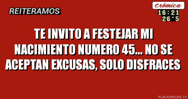 TE INVITO A FESTEJAR MI NACIMIENTO NUMERO 45...
NO SE ACEPTAN EXCUSAS, SOLO DISFRACES