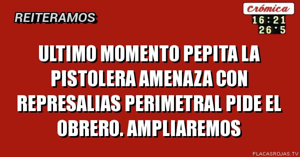 Ultimo momento
Pepita la pistolera amenaza con represalias
Perimetral pide el obrero. Ampliaremos
