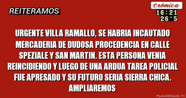 URGENTE VILLA RAMALLO, SE HABRIA INCAUTADO MERCADERIA DE DUDOSA PROCEDENCIA EN CALLE SPEZIALE Y SAN MARTIN. ESTA PERSONA VENIA REINCIDIENDO Y LUEGO DE UNA ARDUA TAREA POLICIAL FUE APRESADO Y SU FUTURO SERIA SIERRA CHICA. AMPLIAREMOS