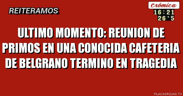 Ultimo momento:
REUNION DE PRIMOS EN UNA CONOCIDA CAFETERIA DE BELGRANO TERMINO EN TRAGEDIA