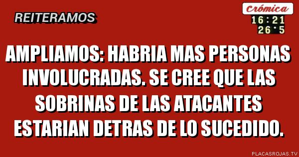 AMPLIAMOS: HABRIA MAS PERSONAS INVOLUCRADAS. sE CREE QUE LAS SOBRINAS DE LAS ATACANTES ESTARIAN DETRAS DE LO SUCEDIDO.