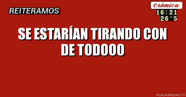 Se estarían tirando
Con de todooo