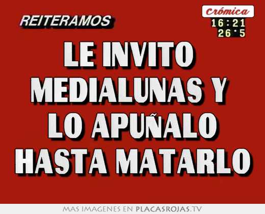 le invito medialunas y lo apuñalo hasta matarlo