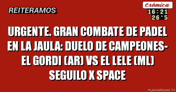 URGENTE.
GRAN COMBATE DE PADEL EN LA JAULA:
duelo de campeones-
el gordi (AR) vs el lele (ML)
SEGUILO X SPACE