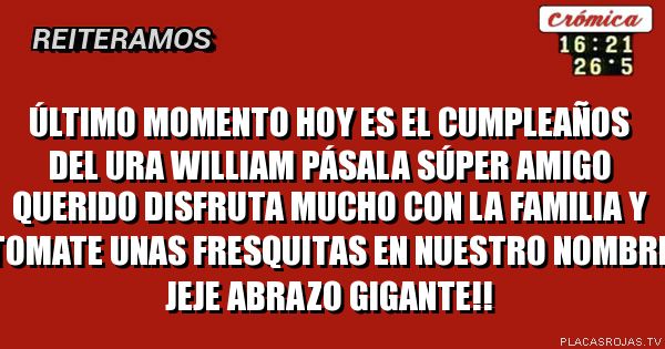 Último momento hoy es el cumpleaños del ura William
Pásala súper amigo querido Disfruta mucho con la familia
y tomate unas fresquitas en nuestro nombre
jeje abrazo gigante!!