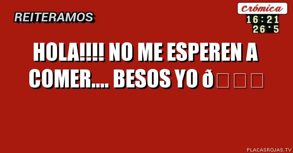 Hola!!!!
No me esperen a comer....
Besos
Yo