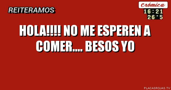 Hola!!!!
No me esperen a comer....
Besos
Yo