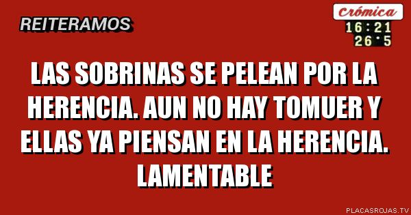 las sobrinas se pelean por la herencia. aun no hay tomuer y ellas ya piensan en la herencia. lamentable