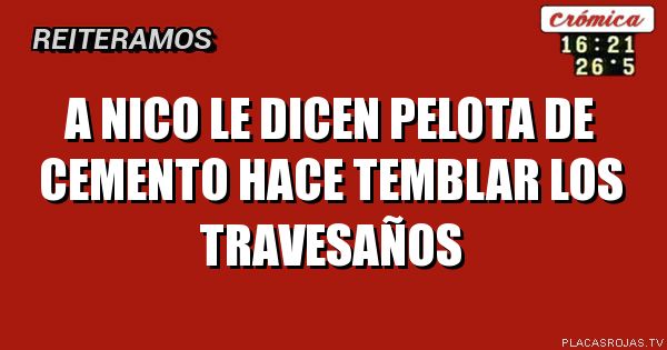 A nico le dicen pelota de
Cemento hace
Temblar los travesaños