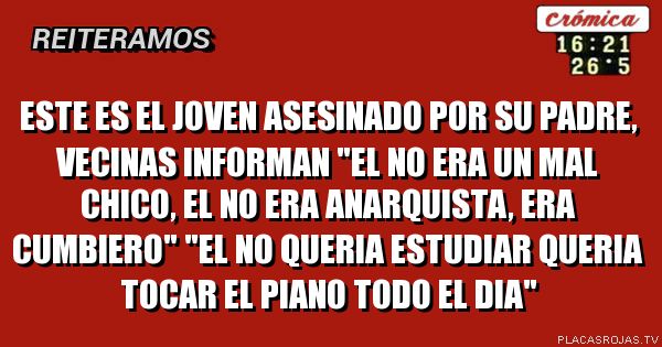 este es el joven asesinado por su padre, vecinas informan \"el no era un mal chico, el no era anarquista, era cumbiero\" \"el no queria estudiar queria tocar el piano todo el dia\"