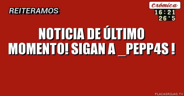 NOTICIA DE ÚLTIMO MOMENTO! SIGAN A _PEPP4S !