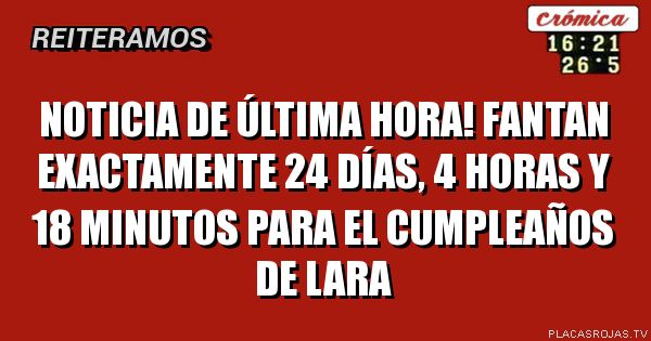 NOTICIA DE ÚLTIMA HORA!
FANTAN EXACTAMENTE 24 días, 4 horas y 18 minutos para el CUMPLEAÑOS DE LARA