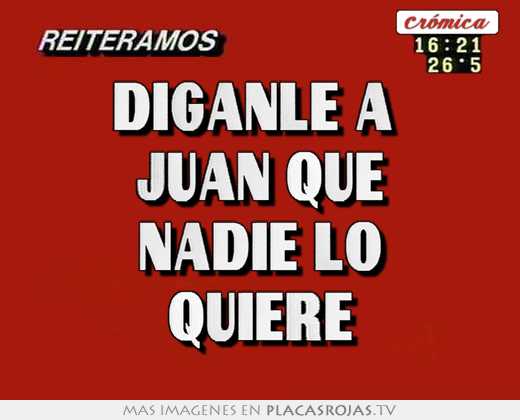 diganle a juan que nadie lo quiere