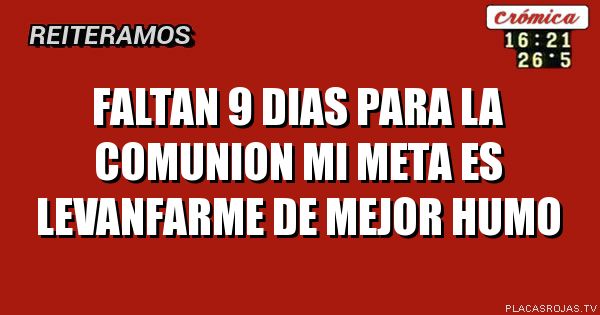 Faltan 9 dias para la comunion
Mi meta es levanfarme de mejor humo