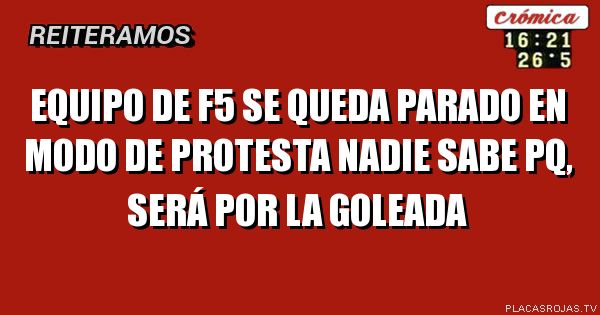 Equipo de f5 se queda parado en modo de protesta
Nadie sabe pq, será por la goleada