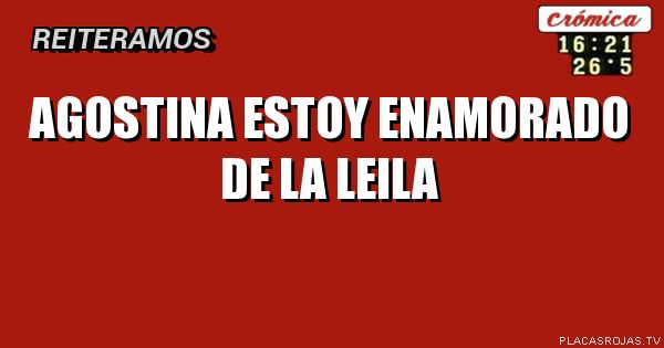 AGOSTINA ESTOY
ENAMORADO DE
LA LEILA