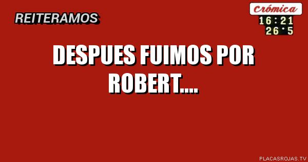 DESPUES FUIMOS POR ROBERT....