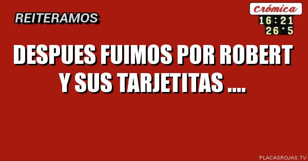 DESPUES FUIMOS POR ROBERT
Y SUS TARJETITAS ....