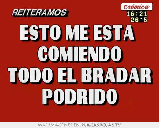 esto me está comiendo todo el bradar podrido