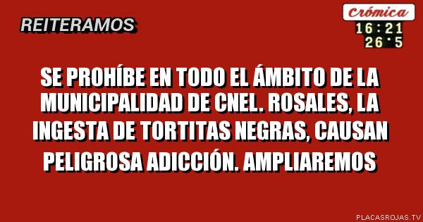 Se prohíbe en todo el ámbito de la Municipalidad de Cnel. Rosales, la ingesta de tortitas negras, causan peligrosa adicción. AMPLIAREMOS