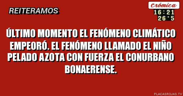 Último momento el fenómeno climático empeoró.
el fenómeno llamado el niño pelado azota con fuerza el conurbano bonaerense.