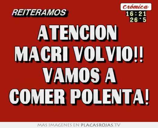 atenciÓn macri volvio!! vamos a comer polenta!