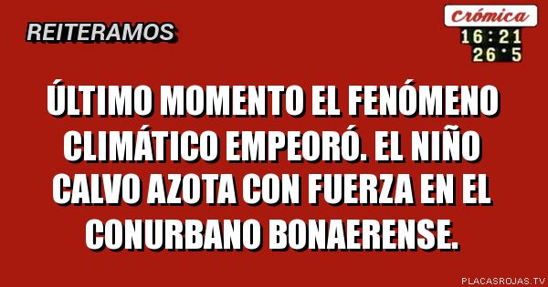 Último momento el fenómeno climático empeoró.
el niño calvo azota con fuerza en el conurbano bonaerense.