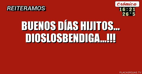 Buenos Días
HIJITOS...
DIOSLOSBENDIGA...!!!