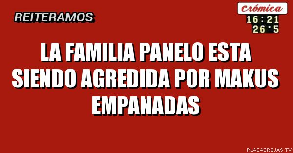 La familia
panelo esta
siendo agredida
por makus empanadas