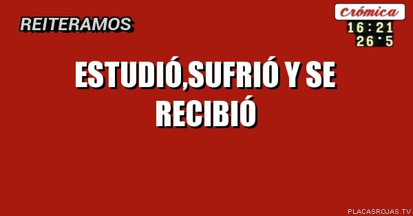 ESTUDIÓ,SUFRIÓ Y SE RECIBIÓ