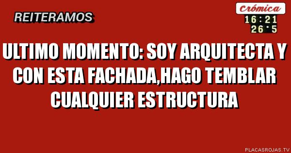 ULTIMO MOMENTO:
SOY ARQUITECTA Y CON ESTA FACHADA,HAGO TEMBLAR CUALQUIER ESTRUCTURA