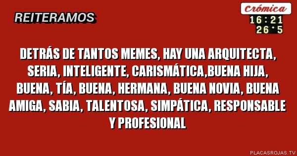 DETRÁS DE TANTOS MEMES, HAY UNA ARQUITECTA, SERIA, INTELIGENTE, carismática,buena hija, buena, tía, buena, hermana, buena novia, buena amiga, SABIA, TALENTOSA, simpática, responsable y profesional